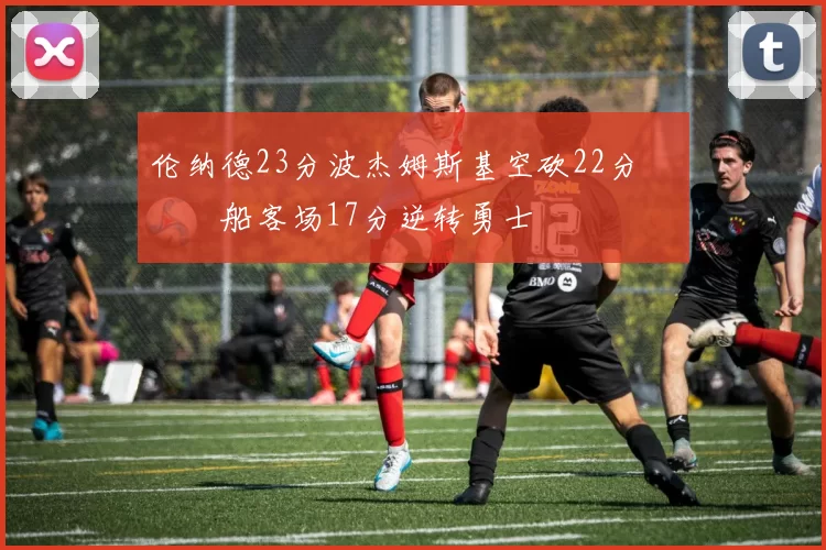 伦纳德23分波杰姆斯基空砍22分 快船客场17分逆转勇士