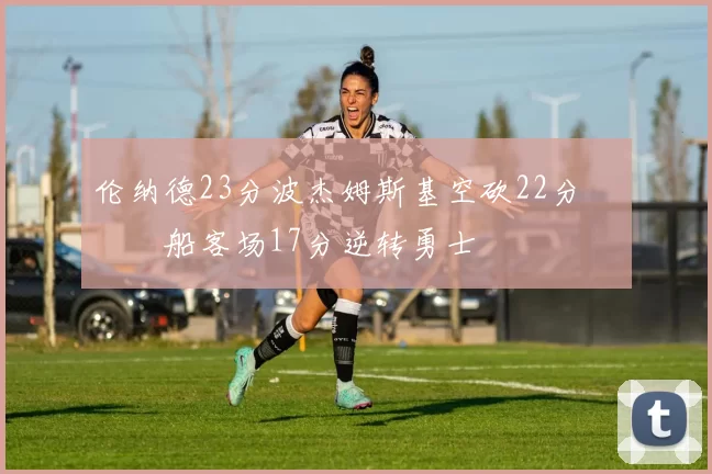 伦纳德23分波杰姆斯基空砍22分 快船客场17分逆转勇士