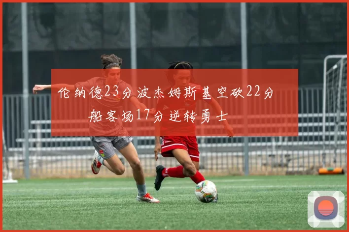 伦纳德23分波杰姆斯基空砍22分 快船客场17分逆转勇士