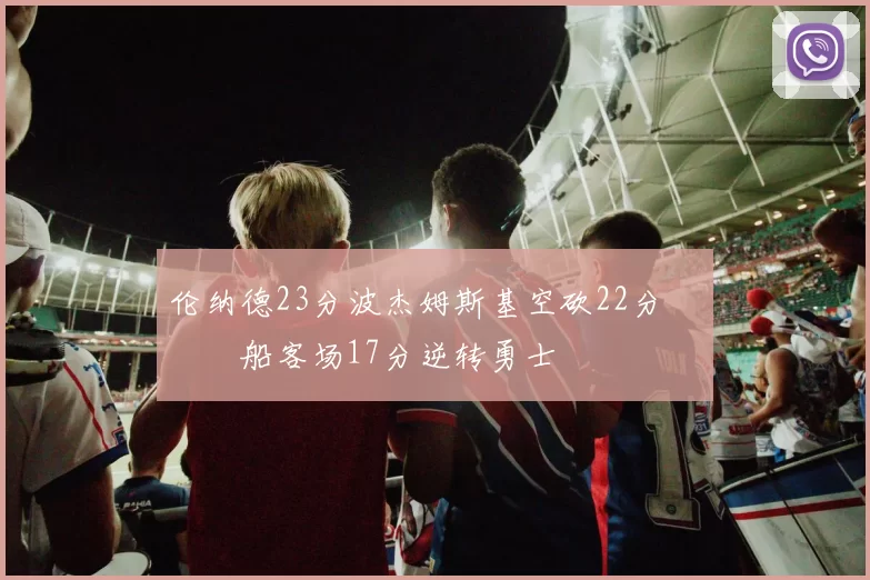 伦纳德23分波杰姆斯基空砍22分 快船客场17分逆转勇士