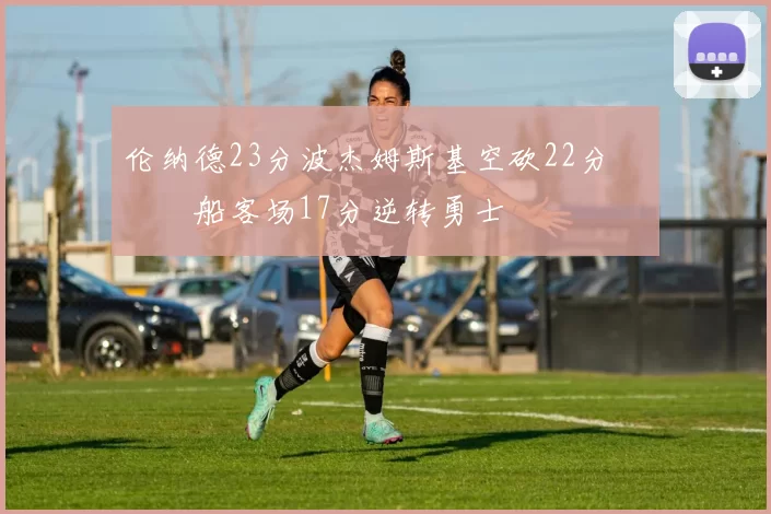 伦纳德23分波杰姆斯基空砍22分 快船客场17分逆转勇士