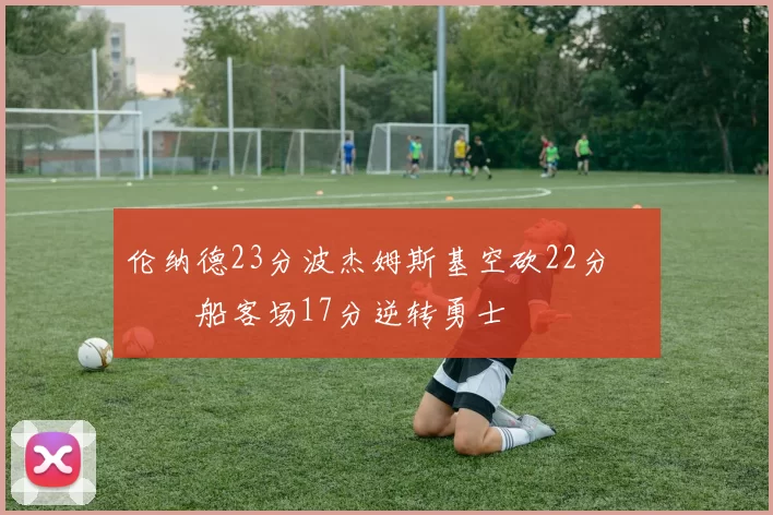 伦纳德23分波杰姆斯基空砍22分 快船客场17分逆转勇士