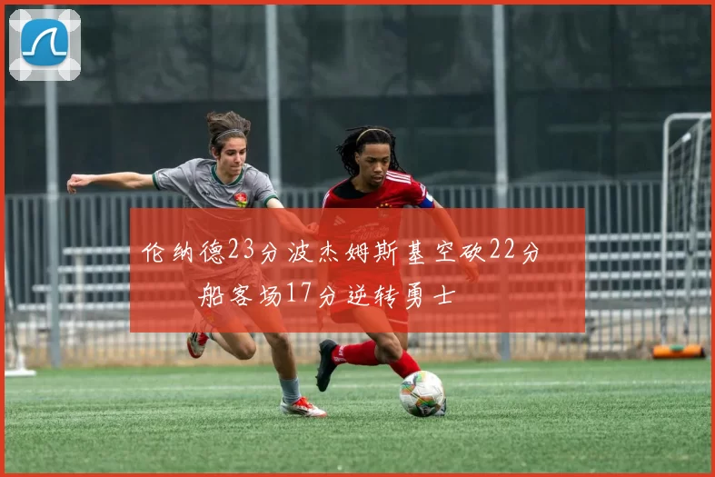 伦纳德23分波杰姆斯基空砍22分 快船客场17分逆转勇士