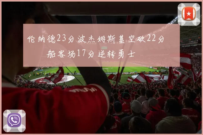伦纳德23分波杰姆斯基空砍22分 快船客场17分逆转勇士