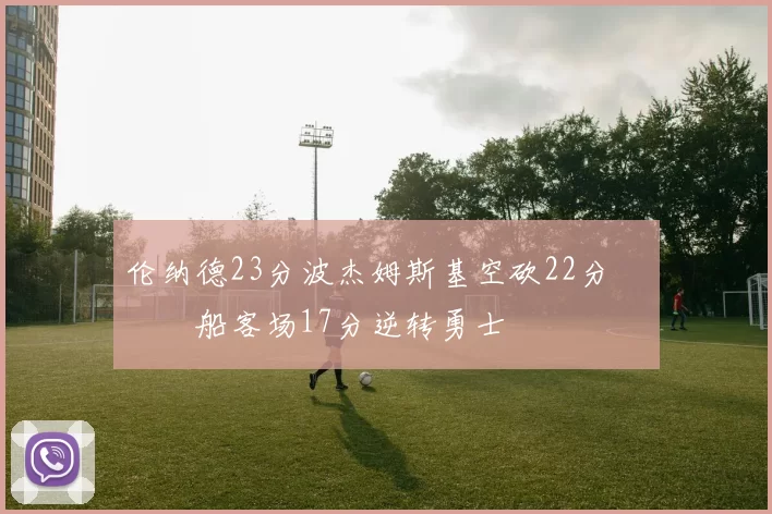 伦纳德23分波杰姆斯基空砍22分 快船客场17分逆转勇士