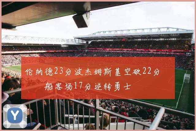伦纳德23分波杰姆斯基空砍22分 快船客场17分逆转勇士