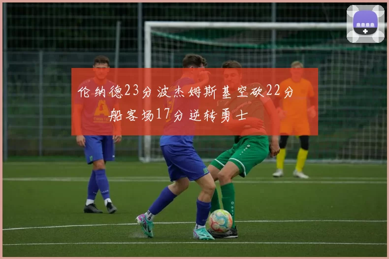 伦纳德23分波杰姆斯基空砍22分 快船客场17分逆转勇士