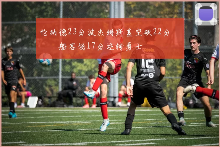 伦纳德23分波杰姆斯基空砍22分 快船客场17分逆转勇士