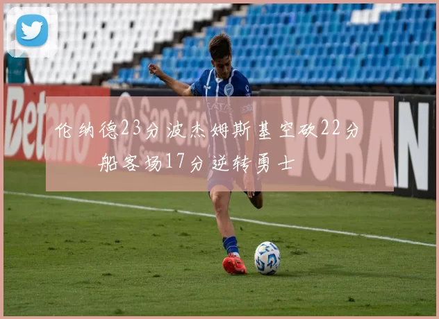 伦纳德23分波杰姆斯基空砍22分 快船客场17分逆转勇士