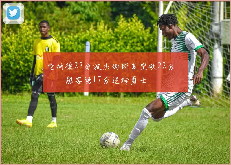 伦纳德23分波杰姆斯基空砍22分 快船客场17分逆转勇士