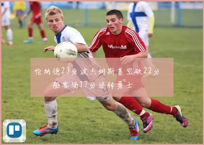 伦纳德23分波杰姆斯基空砍22分 快船客场17分逆转勇士