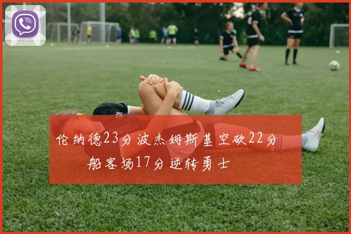 伦纳德23分波杰姆斯基空砍22分 快船客场17分逆转勇士
