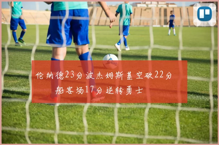 伦纳德23分波杰姆斯基空砍22分 快船客场17分逆转勇士