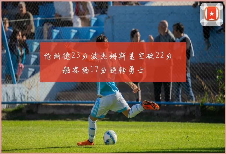 伦纳德23分波杰姆斯基空砍22分 快船客场17分逆转勇士