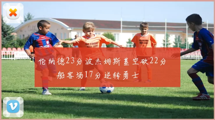 伦纳德23分波杰姆斯基空砍22分 快船客场17分逆转勇士