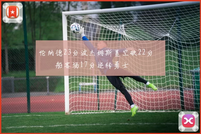 伦纳德23分波杰姆斯基空砍22分 快船客场17分逆转勇士