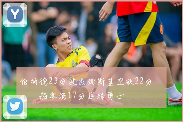 伦纳德23分波杰姆斯基空砍22分 快船客场17分逆转勇士