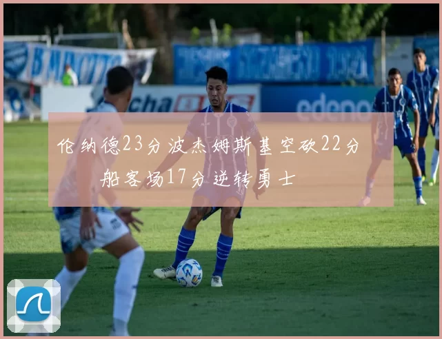 伦纳德23分波杰姆斯基空砍22分 快船客场17分逆转勇士