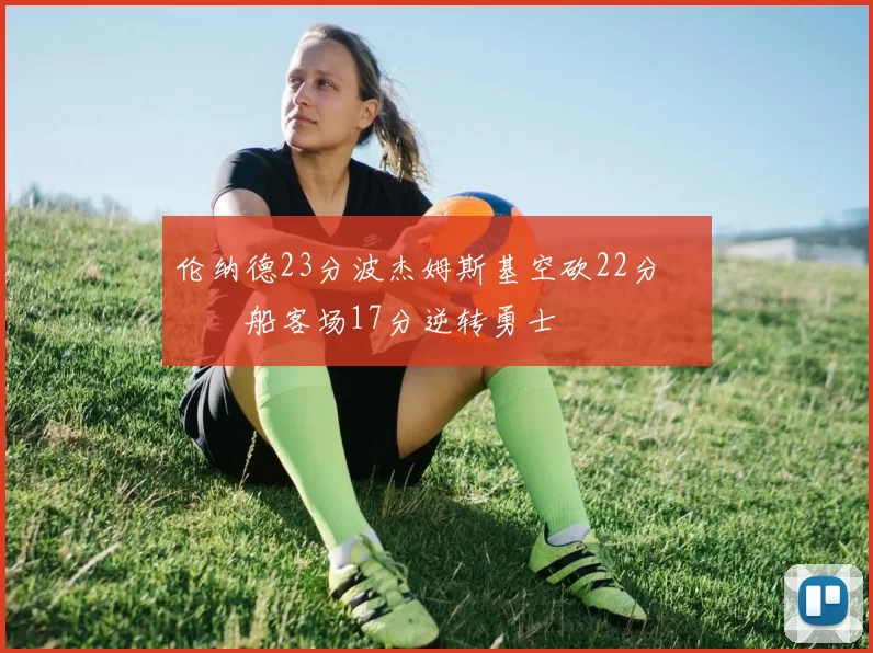 伦纳德23分波杰姆斯基空砍22分 快船客场17分逆转勇士