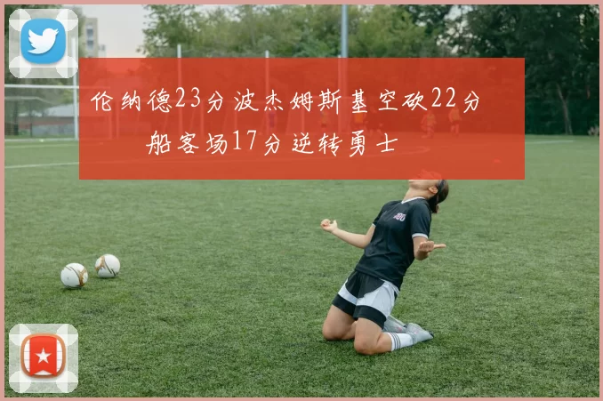 伦纳德23分波杰姆斯基空砍22分 快船客场17分逆转勇士