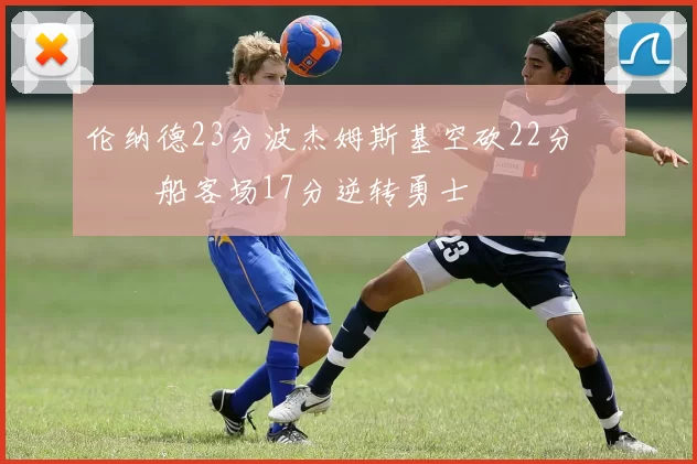 伦纳德23分波杰姆斯基空砍22分 快船客场17分逆转勇士