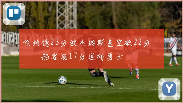 伦纳德23分波杰姆斯基空砍22分 快船客场17分逆转勇士