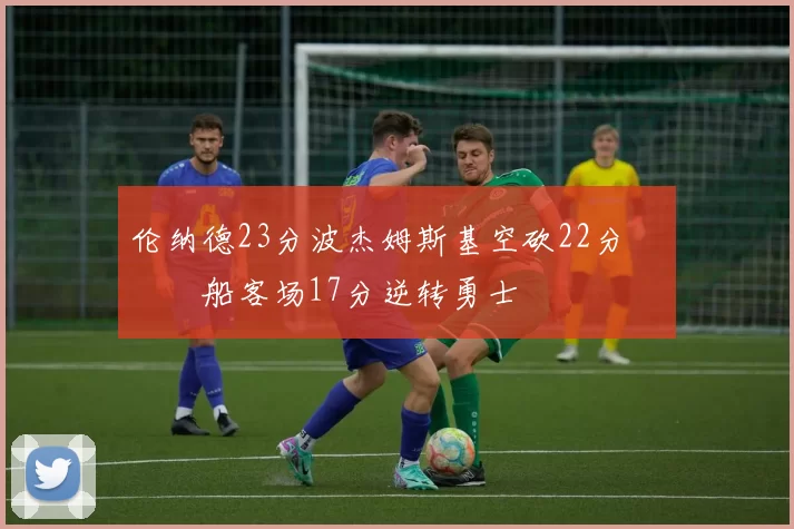 伦纳德23分波杰姆斯基空砍22分 快船客场17分逆转勇士