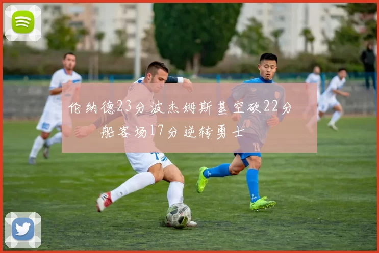 伦纳德23分波杰姆斯基空砍22分 快船客场17分逆转勇士