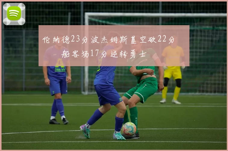 伦纳德23分波杰姆斯基空砍22分 快船客场17分逆转勇士