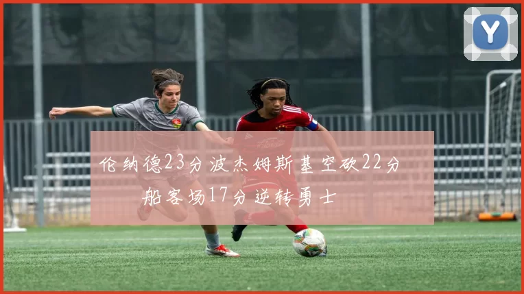 伦纳德23分波杰姆斯基空砍22分 快船客场17分逆转勇士