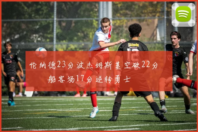 伦纳德23分波杰姆斯基空砍22分 快船客场17分逆转勇士