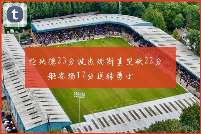 伦纳德23分波杰姆斯基空砍22分 快船客场17分逆转勇士