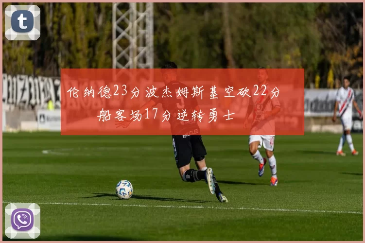 伦纳德23分波杰姆斯基空砍22分 快船客场17分逆转勇士