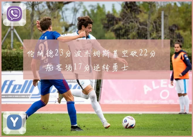 伦纳德23分波杰姆斯基空砍22分 快船客场17分逆转勇士