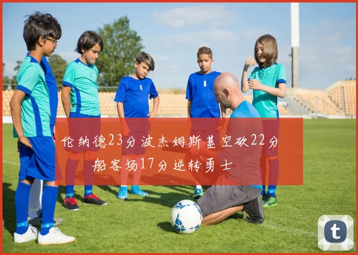 伦纳德23分波杰姆斯基空砍22分 快船客场17分逆转勇士