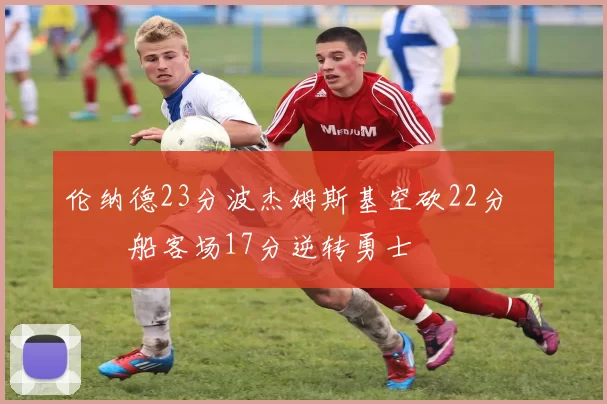 伦纳德23分波杰姆斯基空砍22分 快船客场17分逆转勇士