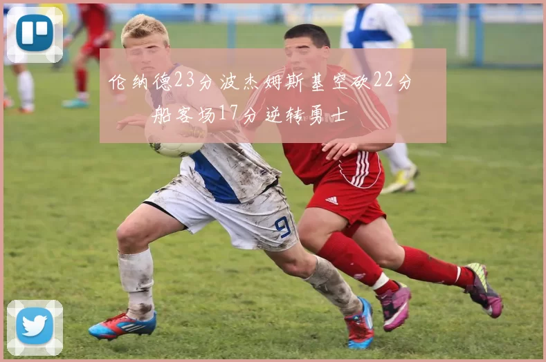 伦纳德23分波杰姆斯基空砍22分 快船客场17分逆转勇士