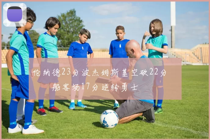 伦纳德23分波杰姆斯基空砍22分 快船客场17分逆转勇士