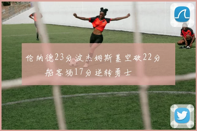 伦纳德23分波杰姆斯基空砍22分 快船客场17分逆转勇士