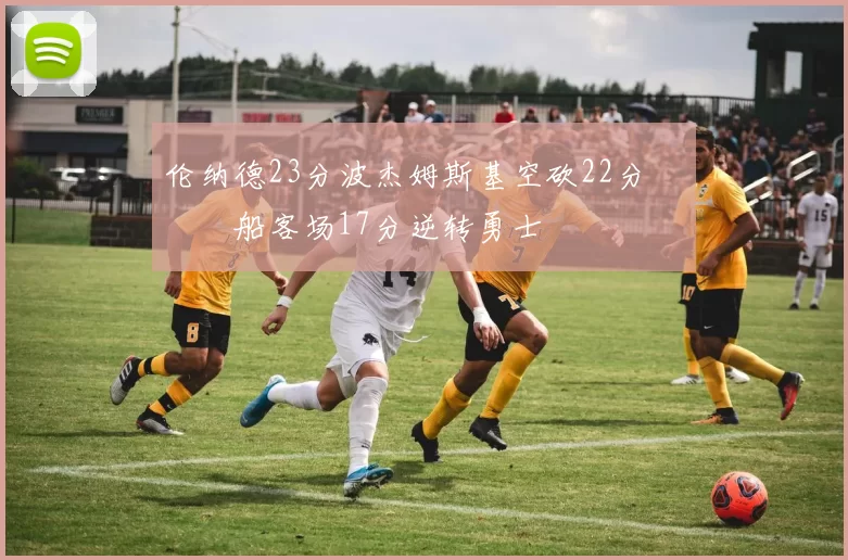 伦纳德23分波杰姆斯基空砍22分 快船客场17分逆转勇士