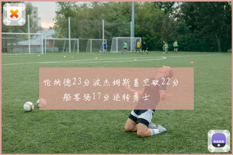 伦纳德23分波杰姆斯基空砍22分 快船客场17分逆转勇士