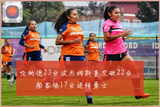 伦纳德23分波杰姆斯基空砍22分 快船客场17分逆转勇士