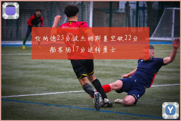 伦纳德23分波杰姆斯基空砍22分 快船客场17分逆转勇士