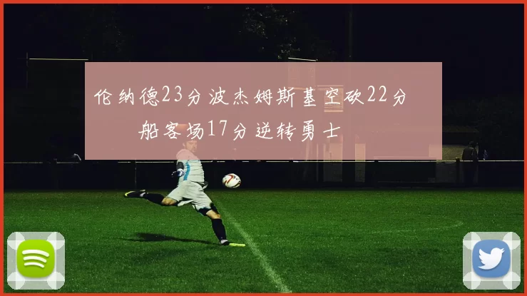伦纳德23分波杰姆斯基空砍22分 快船客场17分逆转勇士