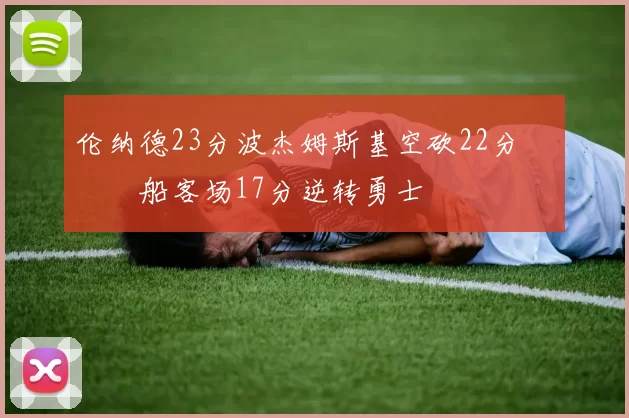 伦纳德23分波杰姆斯基空砍22分 快船客场17分逆转勇士