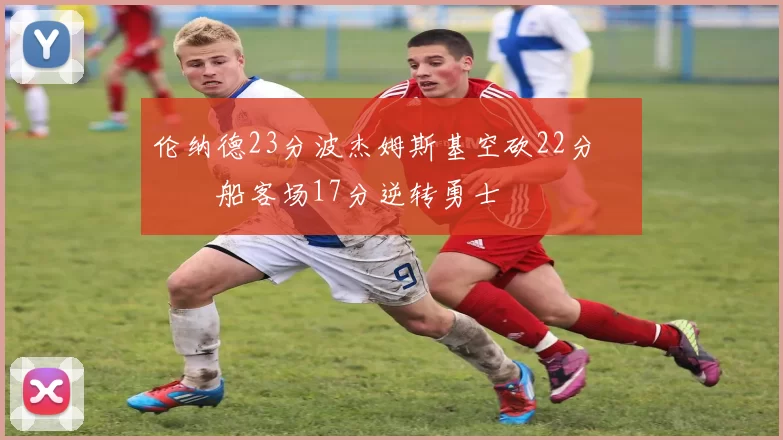 伦纳德23分波杰姆斯基空砍22分 快船客场17分逆转勇士