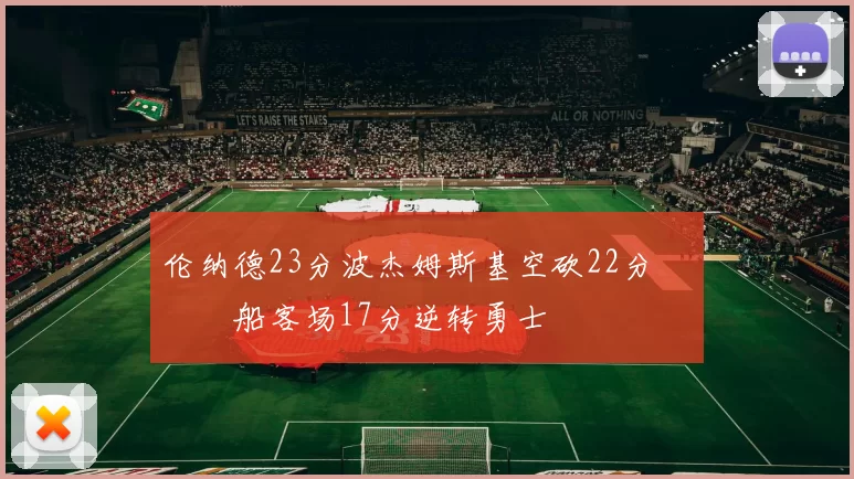 伦纳德23分波杰姆斯基空砍22分 快船客场17分逆转勇士