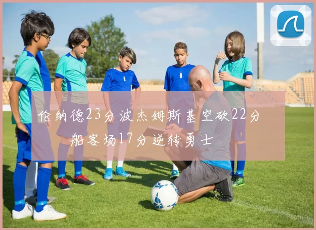 伦纳德23分波杰姆斯基空砍22分 快船客场17分逆转勇士