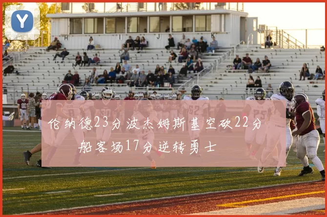 伦纳德23分波杰姆斯基空砍22分 快船客场17分逆转勇士