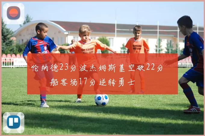 伦纳德23分波杰姆斯基空砍22分 快船客场17分逆转勇士